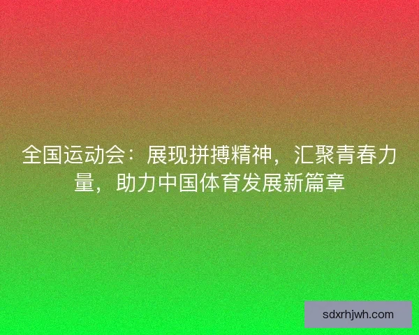全国运动会：展现拼搏精神，汇聚青春力量，助力中国体育发展新篇章