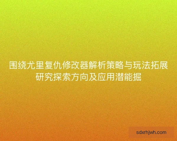 围绕尤里复仇修改器解析策略与玩法拓展研究探索方向及应用潜能掘