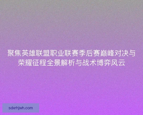 聚焦英雄联盟职业联赛季后赛巅峰对决与荣耀征程全景解析与战术博弈风云