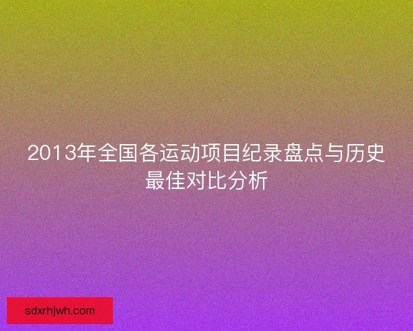 2013年全国各运动项目纪录盘点与历史最佳对比分析