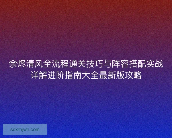 余烬清风全流程通关技巧与阵容搭配实战详解进阶指南大全最新版攻略