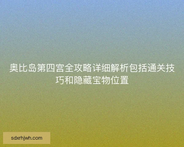 奥比岛第四宫全攻略详细解析包括通关技巧和隐藏宝物位置