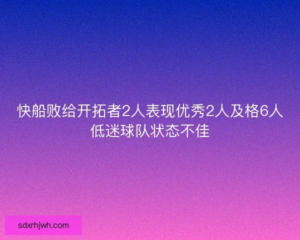 快船败给开拓者2人表现优秀2人及格6人低迷球队状态不佳 快船败给开拓者2人表现优秀2人及格6人低迷球队状态不佳