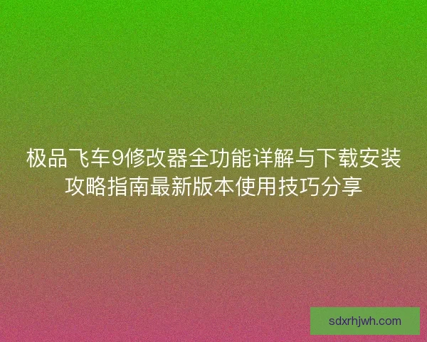 极品飞车9修改器全功能详解与下载安装攻略指南最新版本使用技巧分享