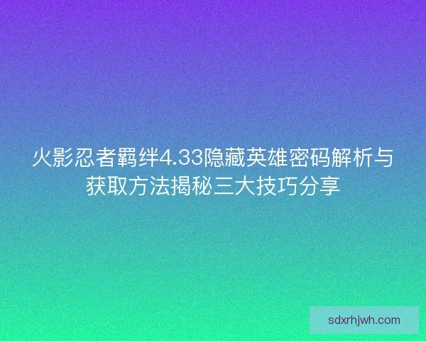 火影忍者羁绊4.33隐藏英雄密码解析与获取方法揭秘三大技巧分享