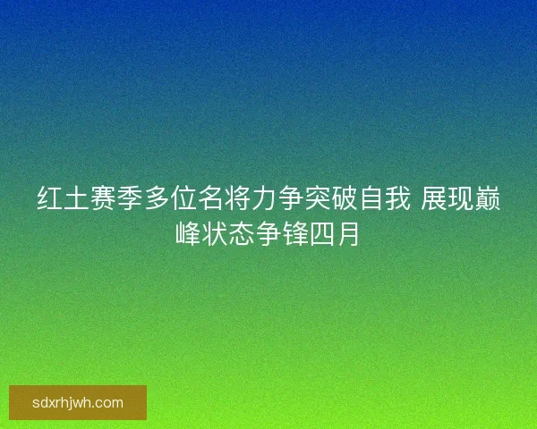 红土赛季多位名将力争突破自我 展现巅峰状态争锋四月