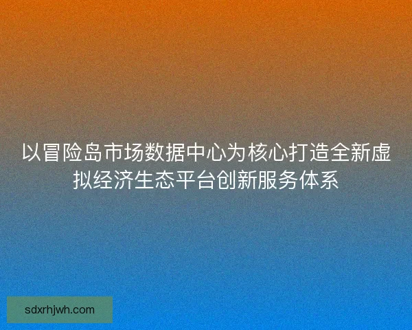 以冒险岛市场数据中心为核心打造全新虚拟经济生态平台创新服务体系 以冒险岛市场数据中心为核心打造全新虚拟经济生态平台创新服务体系