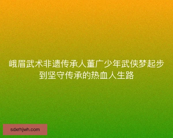 峨眉武术非遗传承人董广少年武侠梦起步到坚守传承的热血人生路