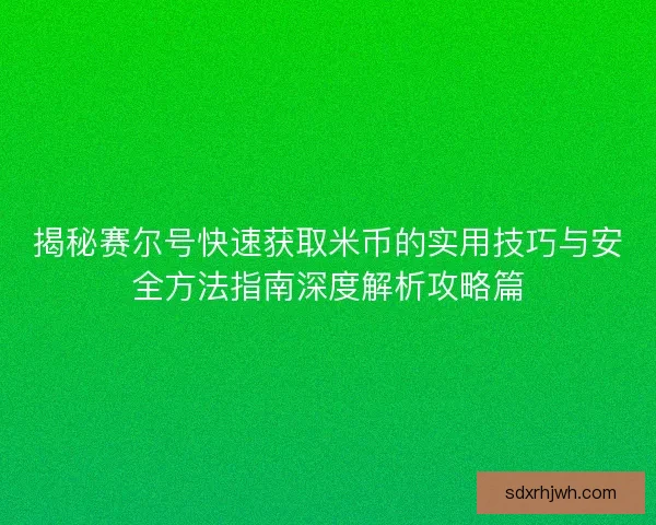 揭秘赛尔号快速获取米币的实用技巧与安全方法指南深度解析攻略篇