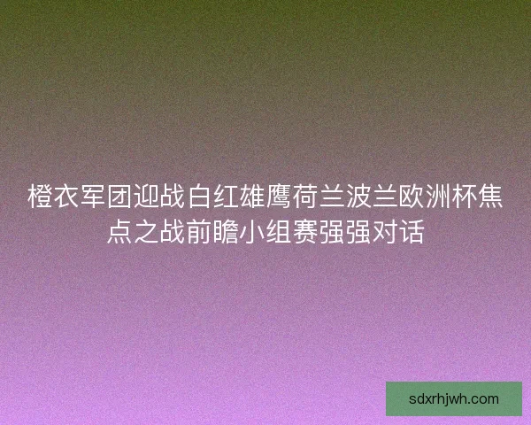 橙衣军团迎战白红雄鹰荷兰波兰欧洲杯焦点之战前瞻小组赛强强对话