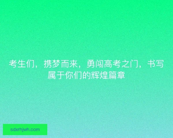 考生们，携梦而来，勇闯高考之门，书写属于你们的辉煌篇章