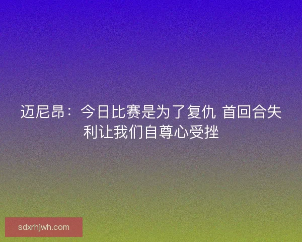 迈尼昂:今日比赛是为了复仇 首回合失利让我们自尊心受挫 迈尼昂:今日比赛是为了复仇 首回合失利让我们自尊心受挫