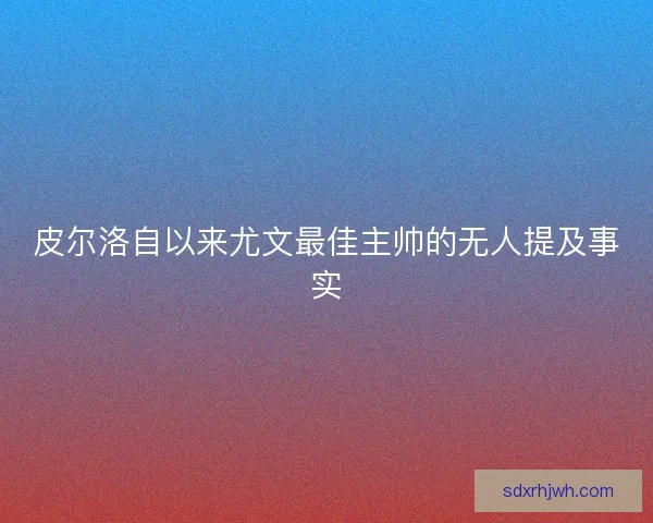 皮尔洛自以来尤文最佳主帅的无人提及事实