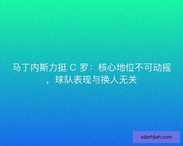 马丁内斯力挺 C 罗：核心地位不可动摇，球队表现与换人无关