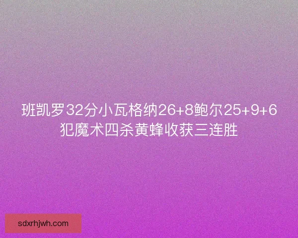 班凯罗32分小瓦格纳26+8鲍尔25+9+6犯魔术四杀黄蜂收获三连胜