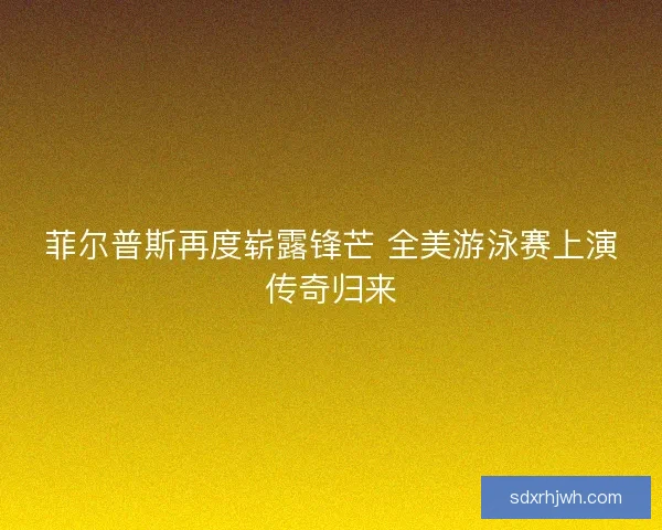 菲尔普斯再度崭露锋芒 全美游泳赛上演传奇归来