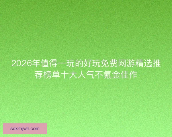 2026年值得一玩的好玩免费网游精选推荐榜单十大人气不氪金佳作