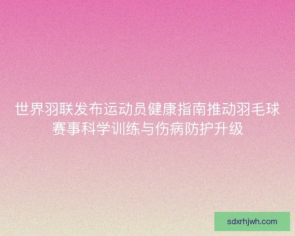 世界羽联发布运动员健康指南推动羽毛球赛事科学训练与伤病防护升级