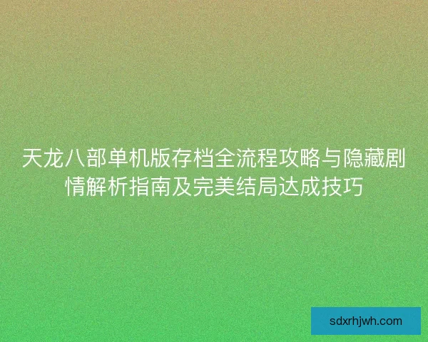 天龙八部单机版存档全流程攻略与隐藏剧情解析指南及完美结局达成技巧 天龙八部单机版存档全流程攻略与隐藏剧情解析指南及完美结局达成技巧