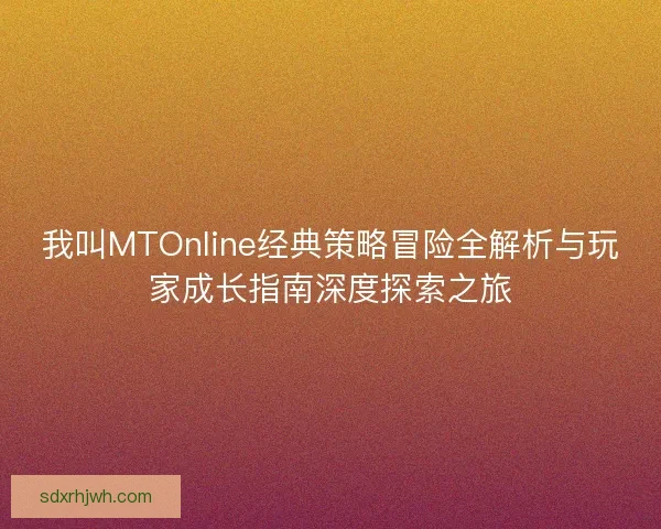 我叫MTOnline经典策略冒险全解析与玩家成长指南深度探索之旅 我叫MTOnline经典策略冒险全解析与玩家成长指南深度探索之旅