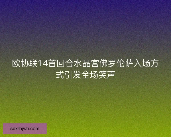欧协联14首回合水晶宫佛罗伦萨入场方式引发全场笑声