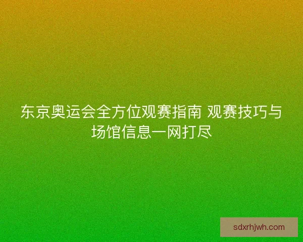 东京奥运会全方位观赛指南 观赛技巧与场馆信息一网打尽