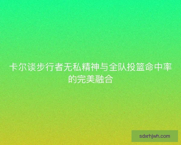 卡尔谈步行者无私精神与全队投篮命中率的完美融合 卡尔谈步行者无私精神与全队投篮命中率的完美融合