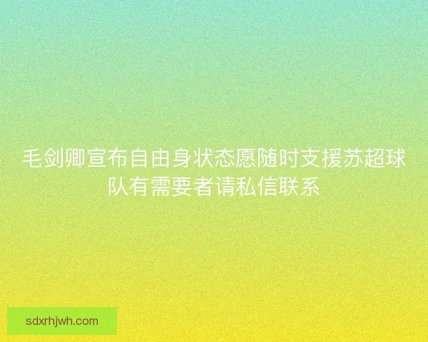 毛剑卿宣布自由身状态愿随时支援苏超球队有需要者请私信联系