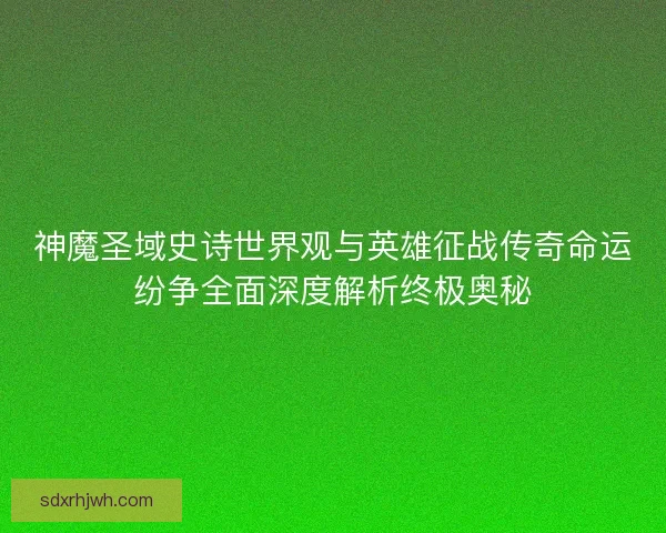 神魔圣域史诗世界观与英雄征战传奇命运纷争全面深度解析终极奥秘