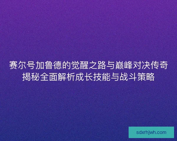 赛尔号加鲁德的觉醒之路与巅峰对决传奇揭秘全面解析成长技能与战斗策略 赛尔号加鲁德的觉醒之路与巅峰对决传奇揭秘全面解析成长技能与战斗策略
