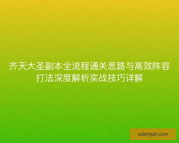 齐天大圣副本全流程通关思路与高效阵容打法深度解析实战技巧详解