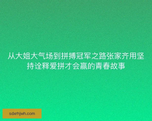 从大姐大气场到拼搏冠军之路张家齐用坚持诠释爱拼才会赢的青春故事