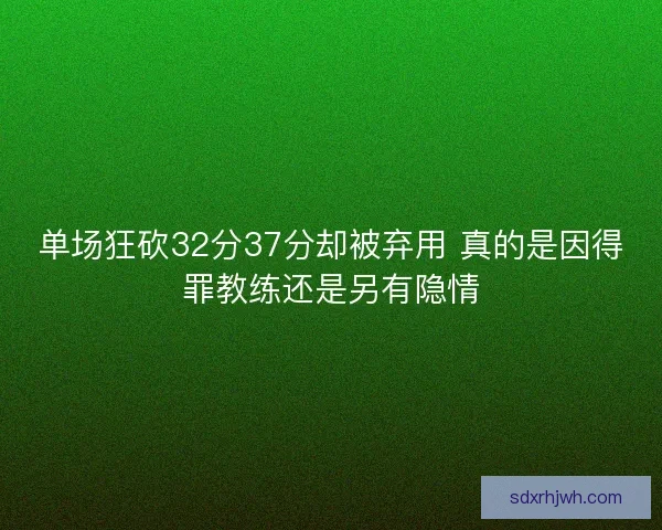 单场狂砍32分37分却被弃用 真的是因得罪教练还是另有隐情
