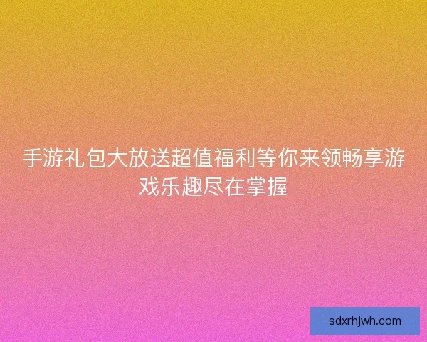 手游礼包大放送超值福利等你来领畅享游戏乐趣尽在掌握