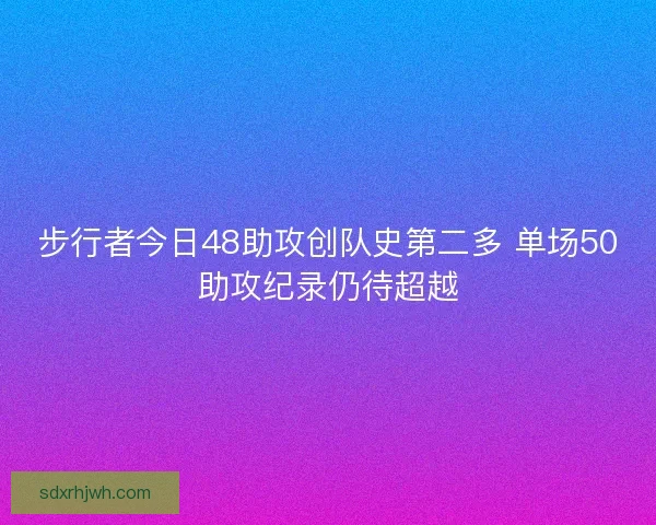 步行者今日48助攻创队史第二多 单场50助攻纪录仍待超越