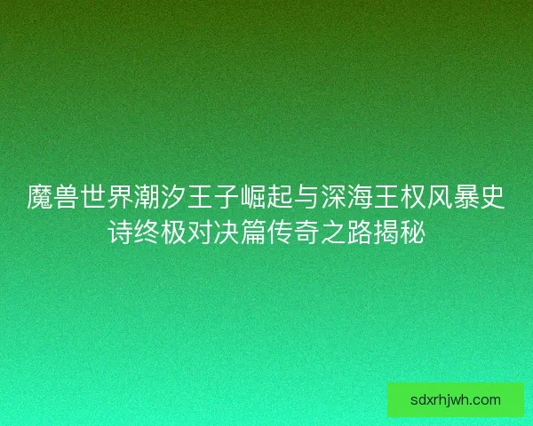 魔兽世界潮汐王子崛起与深海王权风暴史诗终极对决篇传奇之路揭秘