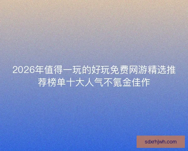 2026年值得一玩的好玩免费网游精选推荐榜单十大人气不氪金佳作