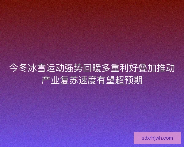今冬冰雪运动强势回暖多重利好叠加推动产业复苏速度有望超预期