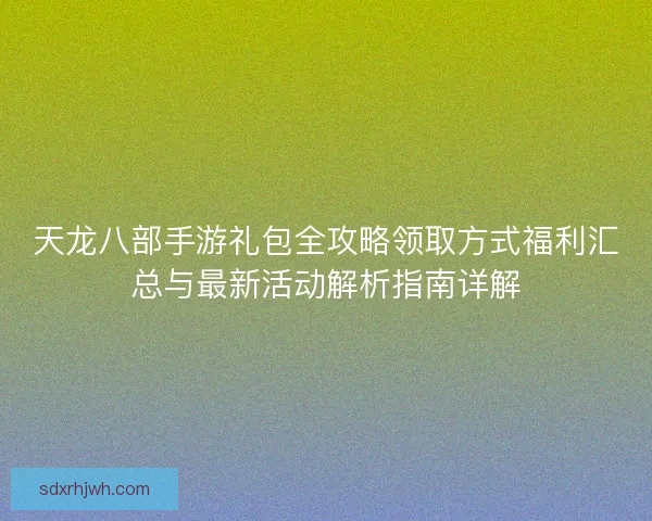 天龙八部手游礼包全攻略领取方式福利汇总与最新活动解析指南详解 天龙八部手游礼包全攻略领取方式福利汇总与最新活动解析指南详解