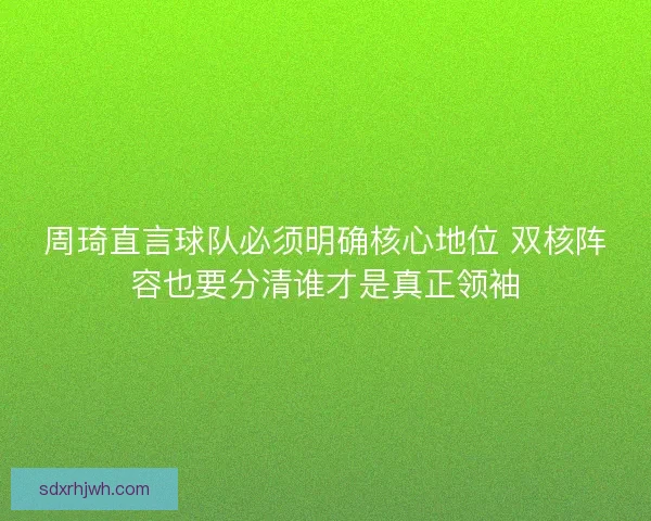 周琦直言球队必须明确核心地位 双核阵容也要分清谁才是真正领袖