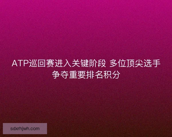 ATP巡回赛进入关键阶段 多位顶尖选手争夺重要排名积分 ATP巡回赛进入关键阶段 多位顶尖选手争夺重要排名积分