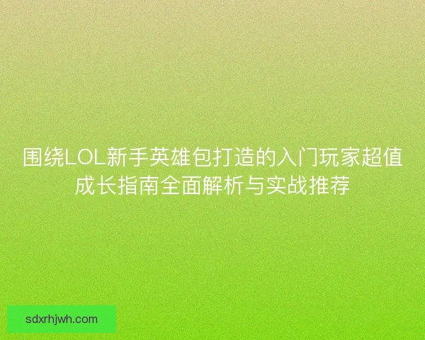 围绕LOL新手英雄包打造的入门玩家超值成长指南全面解析与实战推荐 围绕LOL新手英雄包打造的入门玩家超值成长指南全面解析与实战推荐